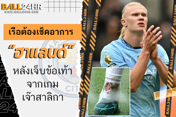 เรือต้องเช็คอาการ “ฮาแลนด์” หลังเจ็บข้อเท้าจากเกมเจ๊าสาลิกา