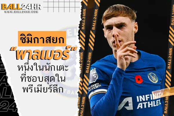 ซิมิกาสยก “พาลเมอร์” หนึ่งในนักเตะที่ชอบสุดในพรีเมียร์ลีก